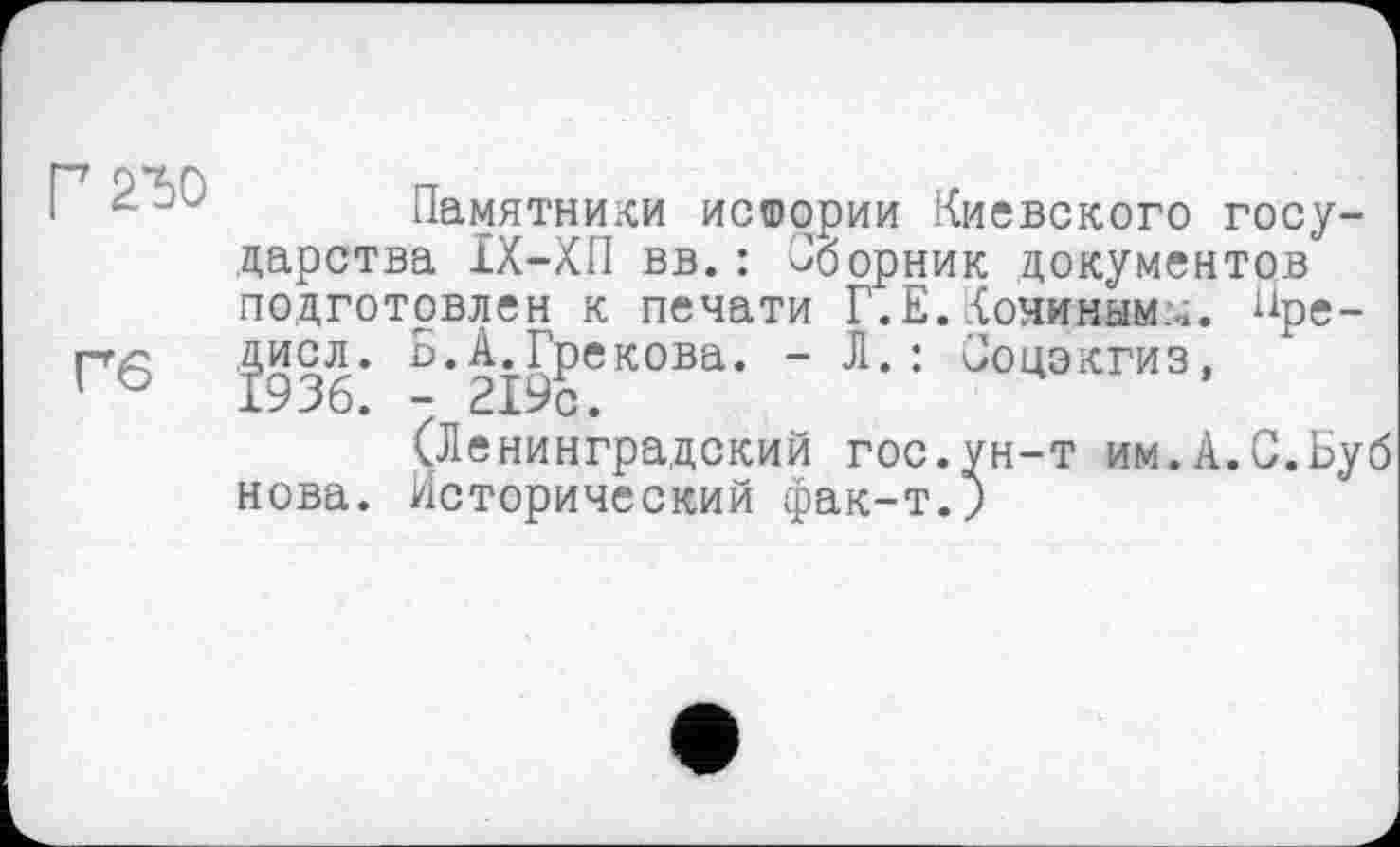 ﻿Г	Памятники исшррии Киевского госу-
дарства ІХ-ХП вв.: Сборник документов подготовлен к печати Г.Е. Конинам:.;. Ире-
Гб	^•2^9Рекова’ " Д* * ^°4экгиз,
(Ленинградский гос.ун-т им.А.С.Буб нова. Исторический фак-т.)